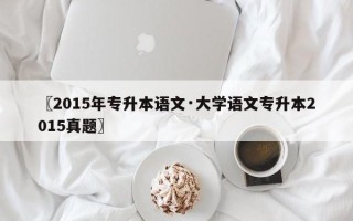 〖2015年专升本语文·大学语文专升本2015真题〗