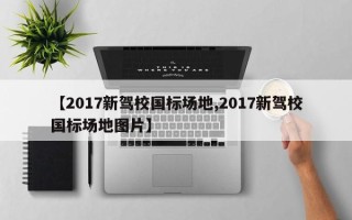 【2017新驾校国标场地,2017新驾校国标场地图片】