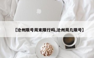 【沧州限号周末限行吗,沧州周几限号】