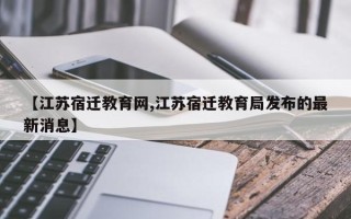 【江苏宿迁教育网,江苏宿迁教育局发布的最新消息】