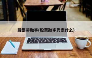 股票带融字(股票融字代表什么)