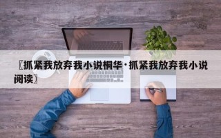 〖抓紧我放弃我小说桐华·抓紧我放弃我小说阅读〗