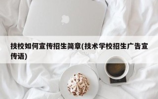 技校如何宣传招生简章(技术学校招生广告宣传语)