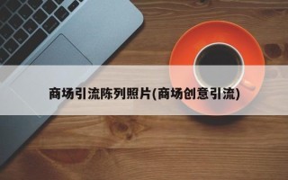 商场引流陈列照片(商场创意引流)