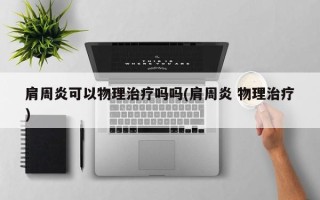 肩周炎可以物理治疗吗吗(肩周炎 物理治疗)