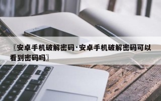 〖安卓手机破解密码·安卓手机破解密码可以看到密码吗〗