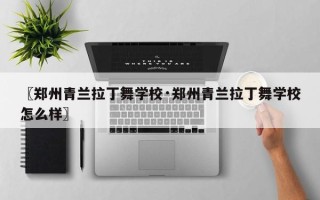 〖郑州青兰拉丁舞学校·郑州青兰拉丁舞学校怎么样〗