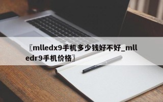 〖mlledx9手机多少钱好不好_mlledr9手机价格〗