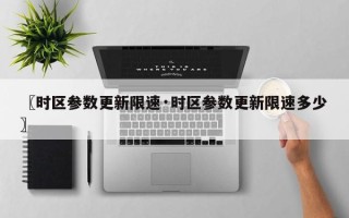 〖时区参数更新限速·时区参数更新限速多少〗
