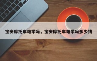 宝安摩托车难学吗，宝安摩托车难学吗多少钱