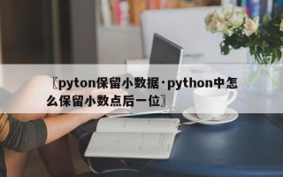 〖pyton保留小数据·python中怎么保留小数点后一位〗