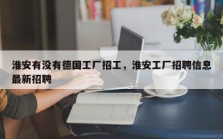 淮安有没有德国工厂招工，淮安工厂招聘信息最新招聘