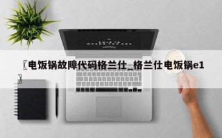 〖电饭锅故障代码格兰仕_格兰仕电饭锅e1〗