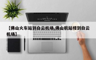 【佛山火车站到白云机场,佛山航站楼到白云机场】