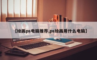 【绘画ps电脑推荐,ps绘画用什么电脑】