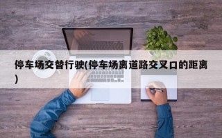 停车场交替行驶(停车场离道路交叉口的距离)