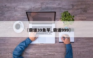 〖霸道39鱼竿_霸道999〗