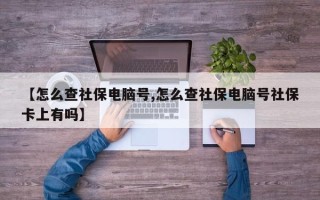 【怎么查社保电脑号,怎么查社保电脑号社保卡上有吗】