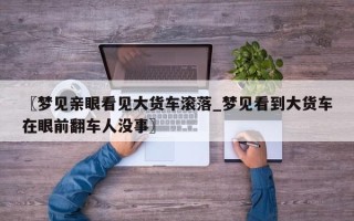 〖梦见亲眼看见大货车滚落_梦见看到大货车在眼前翻车人没事〗