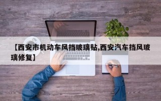 【西安市机动车风挡玻璃贴,西安汽车挡风玻璃修复】
