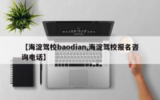 【海淀驾校baodian,海淀驾校报名咨询电话】