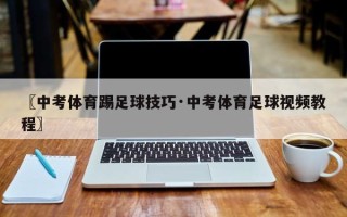 〖中考体育踢足球技巧·中考体育足球视频教程〗
