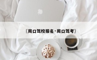 〖周口驾校报名·周口驾考〗
