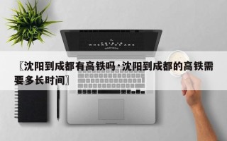 〖沈阳到成都有高铁吗·沈阳到成都的高铁需要多长时间〗