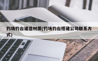 钓场钓台建造材质(钓场钓台搭建公司联系方式)