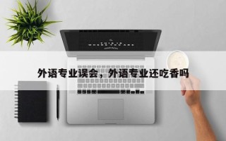 外语专业误会，外语专业还吃香吗