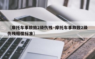 〖摩托车事故致2级伤残·摩托车事故致2级伤残赔偿标准〗