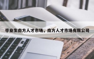 毕业生南方人才市场，南方人才市场有限公司