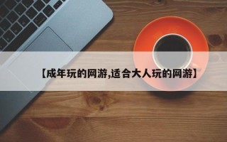 【成年玩的网游,适合大人玩的网游】
