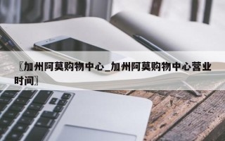 〖加州阿莫购物中心_加州阿莫购物中心营业时间〗