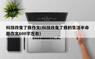 科技改变了我作文(科技改变了我的生活半命题作文600字左右)