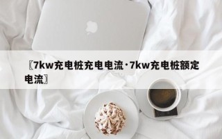〖7kw充电桩充电电流·7kw充电桩额定电流〗