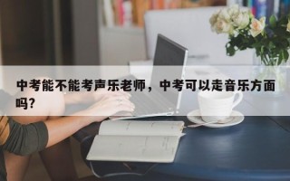 中考能不能考声乐老师，中考可以走音乐方面吗?