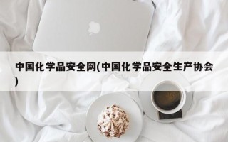 中国化学品安全网(中国化学品安全生产协会)