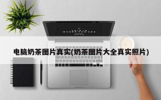 电脑奶茶图片真实(奶茶图片大全真实照片)
