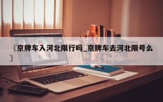 〖京牌车入河北限行吗_京牌车去河北限号么〗