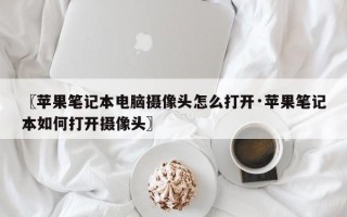 〖苹果笔记本电脑摄像头怎么打开·苹果笔记本如何打开摄像头〗