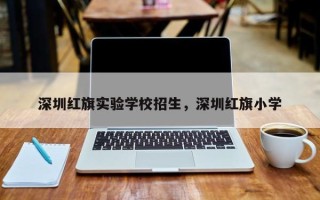 深圳红旗实验学校招生，深圳红旗小学