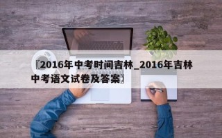 〖2016年中考时间吉林_2016年吉林中考语文试卷及答案〗