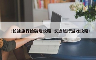 〖长途旅行捡破烂攻略_长途旅行游戏攻略〗