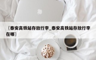 〖泰安高铁站存放行李_泰安高铁站存放行李在哪〗