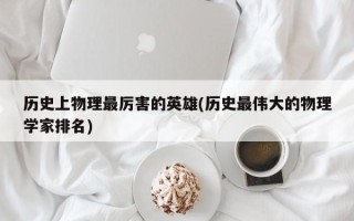 历史上物理最厉害的英雄(历史最伟大的物理学家排名)