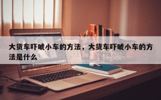 大货车吓唬小车的方法，大货车吓唬小车的方法是什么