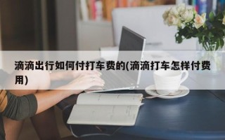 滴滴出行如何付打车费的(滴滴打车怎样付费用)