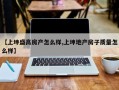 【上坤盛高房产怎么样,上坤地产房子质量怎么样】