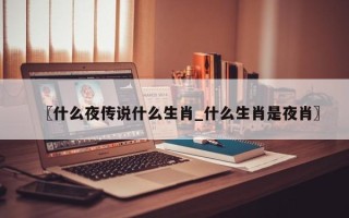 〖什么夜传说什么生肖_什么生肖是夜肖〗